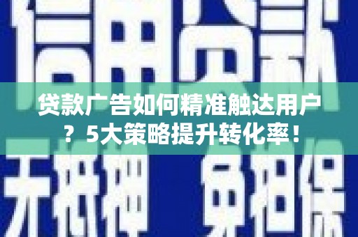 盐城贷款广告如何精准触达用户？5大策略提升转化率！