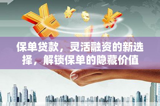 盐城保单贷款，灵活融资的新选择，解锁保单的隐藏价值