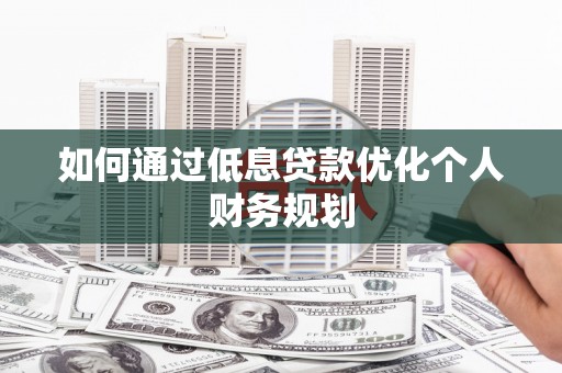 盐城如何通过低息贷款优化个人财务规划