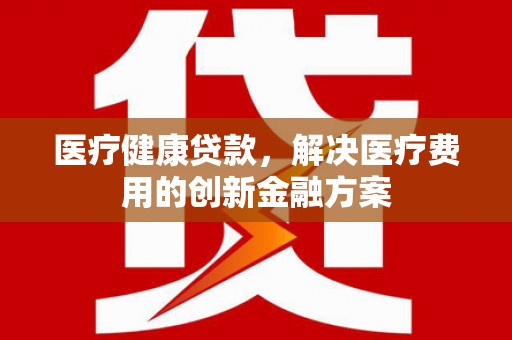 盐城医疗健康贷款，解决医疗费用的创新金融方案