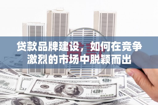 盐城贷款品牌建设，如何在竞争激烈的市场中脱颖而出
