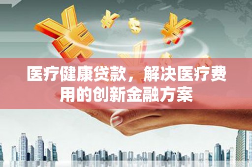 盐城医疗健康贷款，解决医疗费用的创新金融方案