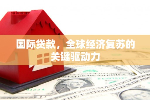 盐城国际贷款，全球经济复苏的关键驱动力