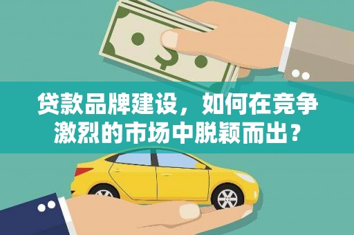 盐城贷款品牌建设，如何在竞争激烈的市场中脱颖而出？