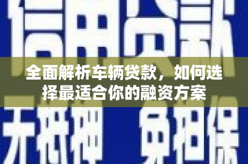 盐城全面解析车辆贷款，如何选择最适合你的融资方案