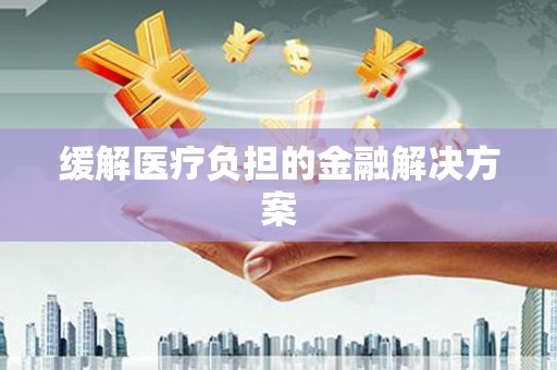 盐城缓解医疗负担的金融解决方案