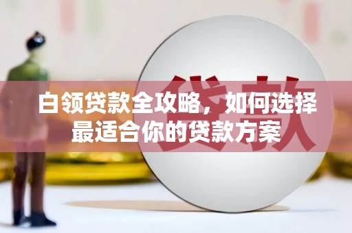 盐城白领贷款全攻略，如何选择最适合你的贷款方案